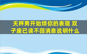 天秤男开始烦你的表现 双子座已读不回消息说明什么